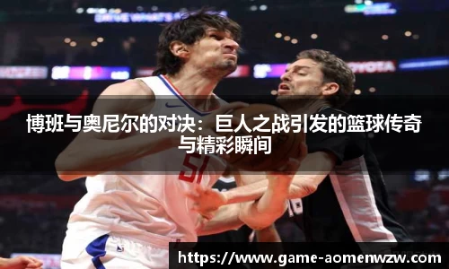 博班与奥尼尔的对决：巨人之战引发的篮球传奇与精彩瞬间