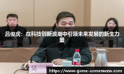 吕俊虎：在科技创新浪潮中引领未来发展的新生力量