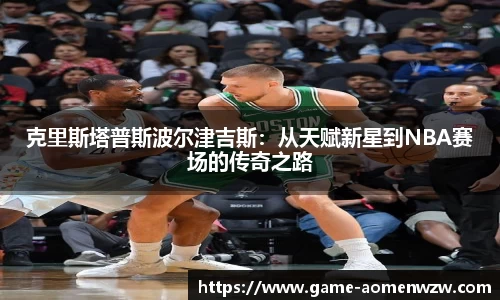 克里斯塔普斯波尔津吉斯：从天赋新星到NBA赛场的传奇之路