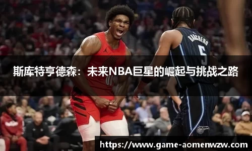 斯库特亨德森：未来NBA巨星的崛起与挑战之路