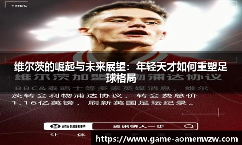 维尔茨的崛起与未来展望：年轻天才如何重塑足球格局