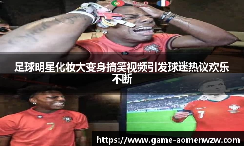 足球明星化妆大变身搞笑视频引发球迷热议欢乐不断