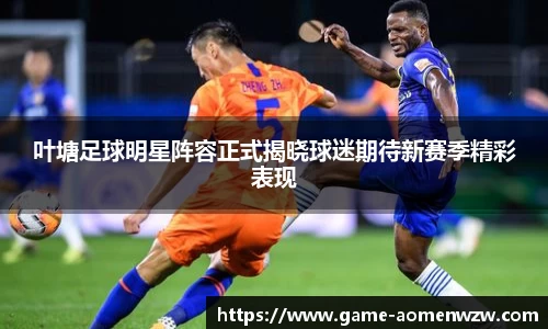 叶塘足球明星阵容正式揭晓球迷期待新赛季精彩表现