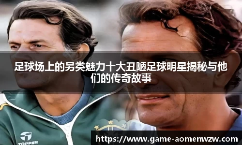 足球场上的另类魅力十大丑陋足球明星揭秘与他们的传奇故事