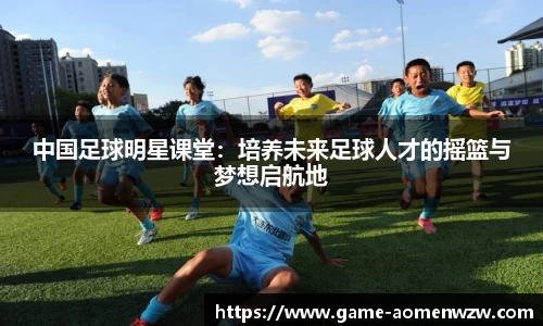 中国足球明星课堂：培养未来足球人才的摇篮与梦想启航地
